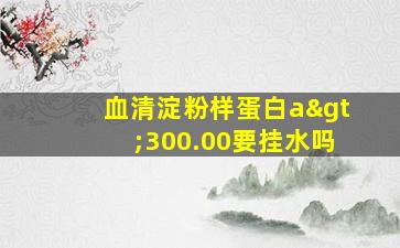 血清淀粉样蛋白a>300.00要挂水吗